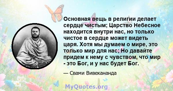 Основная вещь в религии делает сердце чистым; Царство Небесное находится внутри нас, но только чистое в сердце может видеть царя. Хотя мы думаем о мире, это только мир для нас; Но давайте придем к нему с чувством, что