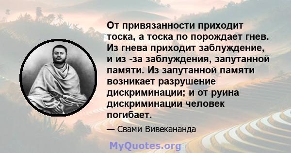 От привязанности приходит тоска, а тоска по порождает гнев. Из гнева приходит заблуждение, и из -за заблуждения, запутанной памяти. Из запутанной памяти возникает разрушение дискриминации; и от руина дискриминации