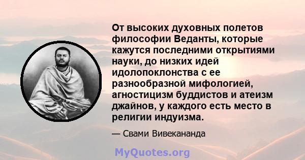 От высоких духовных полетов философии Веданты, которые кажутся последними открытиями науки, до низких идей идолопоклонства с ее разнообразной мифологией, агностицизм буддистов и атеизм джайнов, у каждого есть место в