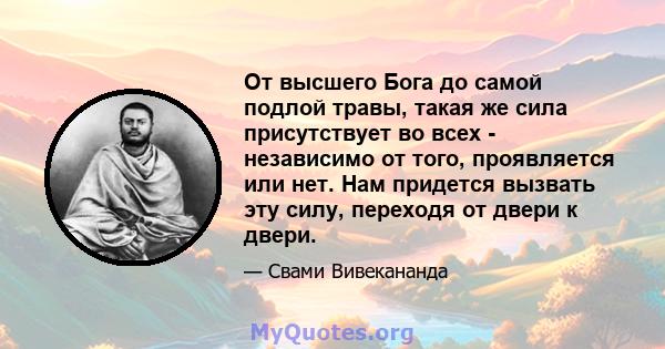 От высшего Бога до самой подлой травы, такая же сила присутствует во всех - независимо от того, проявляется или нет. Нам придется вызвать эту силу, переходя от двери к двери.