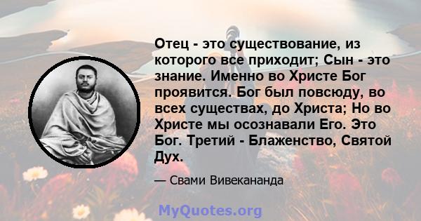 Отец - это существование, из которого все приходит; Сын - это знание. Именно во Христе Бог проявится. Бог был повсюду, во всех существах, до Христа; Но во Христе мы осознавали Его. Это Бог. Третий - Блаженство, Святой