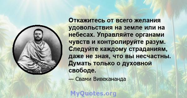 Откажитесь от всего желания удовольствия на земле или на небесах. Управляйте органами чувств и контролируйте разум. Следуйте каждому страданиям, даже не зная, что вы несчастны. Думать только о духовной свободе.