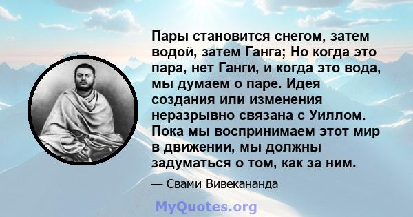 Пары становится снегом, затем водой, затем Ганга; Но когда это пара, нет Ганги, и когда это вода, мы думаем о паре. Идея создания или изменения неразрывно связана с Уиллом. Пока мы воспринимаем этот мир в движении, мы