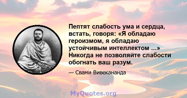 Пептят слабость ума и сердца, встать, говоря: «Я обладаю героизмом, я обладаю устойчивым интеллектом ...» Никогда не позволяйте слабости обогнать ваш разум.