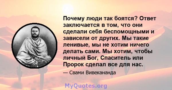 Почему люди так боятся? Ответ заключается в том, что они сделали себя беспомощными и зависели от других. Мы такие ленивые, мы не хотим ничего делать сами. Мы хотим, чтобы личный Бог, Спаситель или Пророк сделал все для