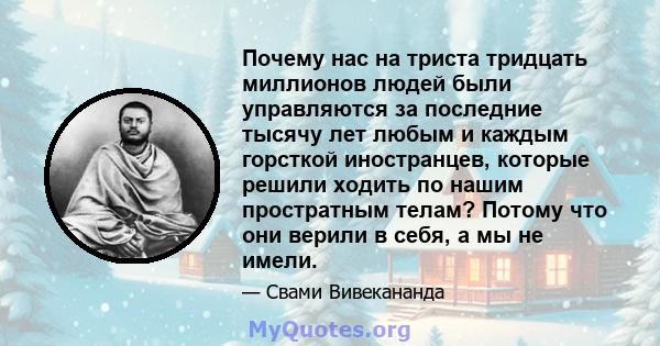 Почему нас на триста тридцать миллионов людей были управляются за последние тысячу лет любым и каждым горсткой иностранцев, которые решили ходить по нашим простратным телам? Потому что они верили в себя, а мы не имели.