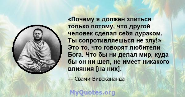 «Почему я должен злиться только потому, что другой человек сделал себя дураком. Ты сопротивляешься не злу!» Это то, что говорят любители Бога. Что бы ни делал мир, куда бы он ни шел, не имеет никакого влияния [на них].