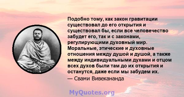 Подобно тому, как закон гравитации существовал до его открытия и существовал бы, если все человечество забудет его, так и с законами, регулирующими духовный мир. Моральные, этические и духовные отношения между душой и