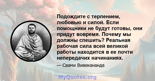 Подождите с терпением, любовью и силой. Если помощники не будут готовы, они придут вовремя. Почему мы должны спешить? Реальная рабочая сила всей великой работы находится в ее почти непередачих начинаниях.