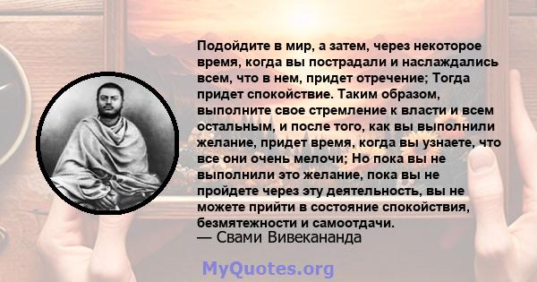 Подойдите в мир, а затем, через некоторое время, когда вы пострадали и наслаждались всем, что в нем, придет отречение; Тогда придет спокойствие. Таким образом, выполните свое стремление к власти и всем остальным, и