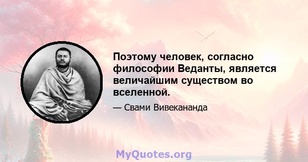 Поэтому человек, согласно философии Веданты, является величайшим существом во вселенной.