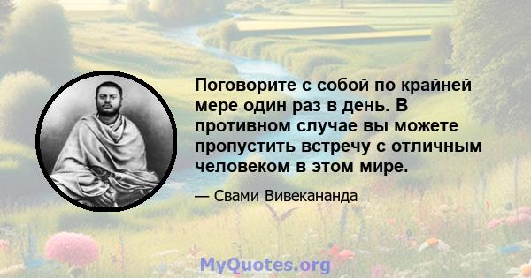 Поговорите с собой по крайней мере один раз в день. В противном случае вы можете пропустить встречу с отличным человеком в этом мире.