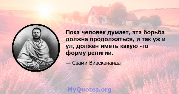 Пока человек думает, эта борьба должна продолжаться, и так уж и ул, должен иметь какую -то форму религии.