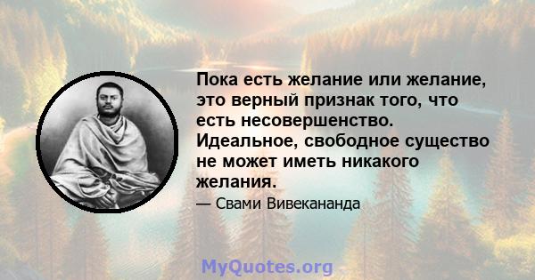 Пока есть желание или желание, это верный признак того, что есть несовершенство. Идеальное, свободное существо не может иметь никакого желания.