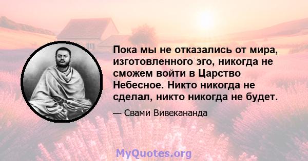 Пока мы не отказались от мира, изготовленного эго, никогда не сможем войти в Царство Небесное. Никто никогда не сделал, никто никогда не будет.