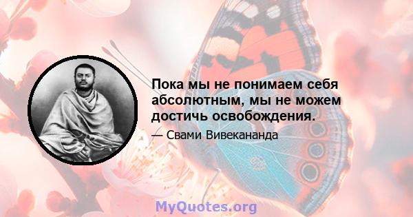 Пока мы не понимаем себя абсолютным, мы не можем достичь освобождения.