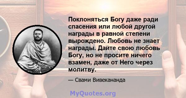 Поклоняться Богу даже ради спасения или любой другой награды в равной степени вырождено. Любовь не знает награды. Дайте свою любовь Богу, но не просите ничего взамен, даже от Него через молитву.