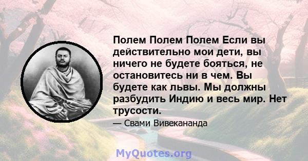 Полем Полем Полем Если вы действительно мои дети, вы ничего не будете бояться, не остановитесь ни в чем. Вы будете как львы. Мы должны разбудить Индию и весь мир. Нет трусости.