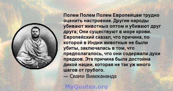 Полем Полем Полем Европейцам трудно оценить настроение. Другие народы убивают животных оптом и убивают друг друга; Они существуют в море крови. Европейский сказал, что причина, по которой в Индии животные не были убиты, 