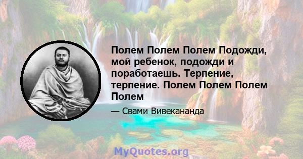 Полем Полем Полем Подожди, мой ребенок, подожди и поработаешь. Терпение, терпение. Полем Полем Полем Полем