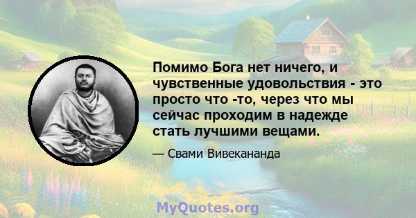 Помимо Бога нет ничего, и чувственные удовольствия - это просто что -то, через что мы сейчас проходим в надежде стать лучшими вещами.