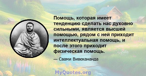 Помощь, которая имеет тенденцию сделать нас духовно сильными, является высшей помощью, рядом с ней приходит интеллектуальная помощь, и после этого приходит физическая помощь.