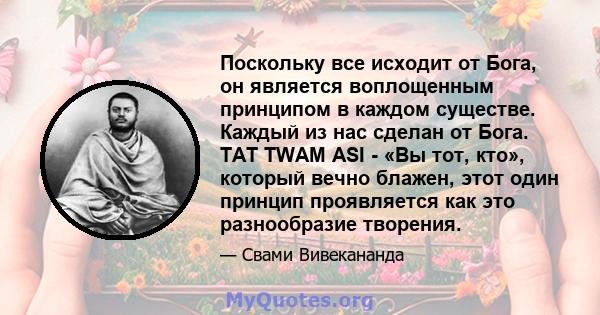 Поскольку все исходит от Бога, он является воплощенным принципом в каждом существе. Каждый из нас сделан от Бога. TAT TWAM ASI - «Вы тот, кто», который вечно блажен, этот один принцип проявляется как это разнообразие