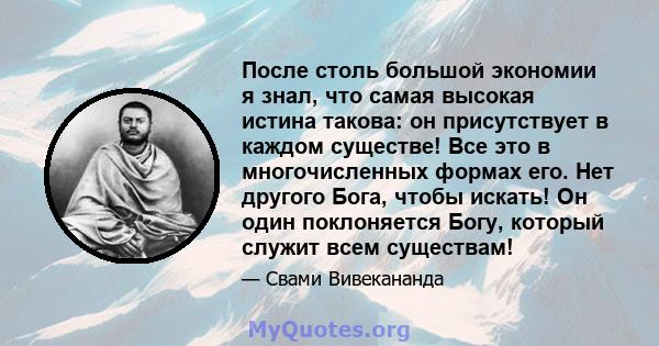 После столь большой экономии я знал, что самая высокая истина такова: он присутствует в каждом существе! Все это в многочисленных формах его. Нет другого Бога, чтобы искать! Он один поклоняется Богу, который служит всем 