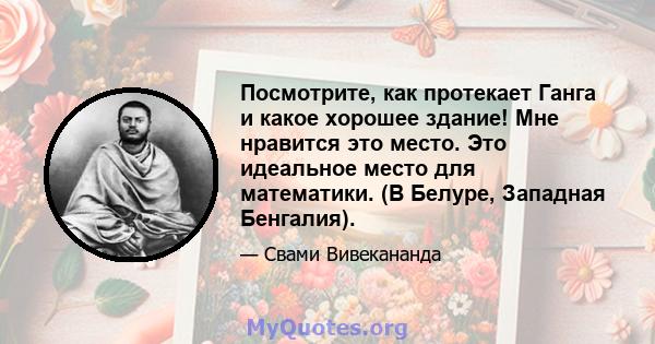 Посмотрите, как протекает Ганга и какое хорошее здание! Мне нравится это место. Это идеальное место для математики. (В Белуре, Западная Бенгалия).