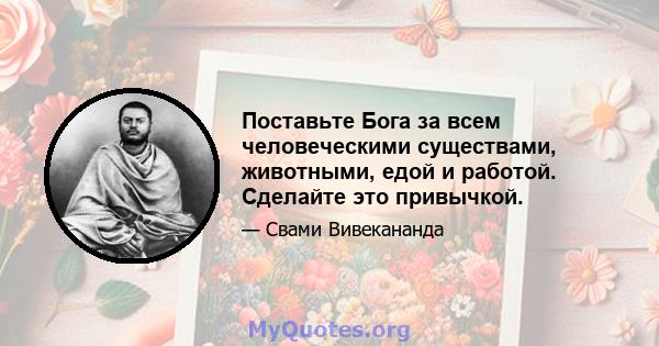 Поставьте Бога за всем человеческими существами, животными, едой и работой. Сделайте это привычкой.