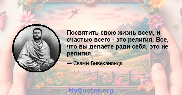 Посвятить свою жизнь всем, и счастью всего - это религия. Все, что вы делаете ради себя, это не религия.