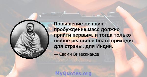 Повышение женщин, пробуждение масс должно прийти первым, и тогда только любое реальное благо приходит для страны, для Индии.