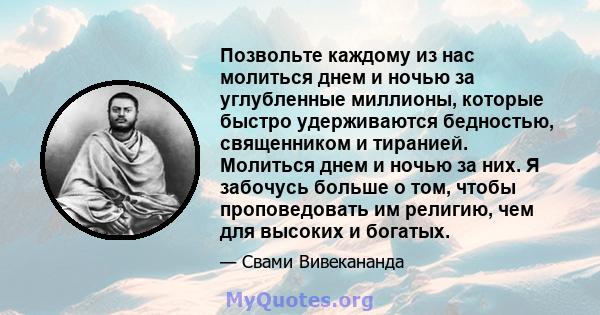 Позвольте каждому из нас молиться днем ​​и ночью за углубленные миллионы, которые быстро удерживаются бедностью, священником и тиранией. Молиться днем ​​и ночью за них. Я забочусь больше о том, чтобы проповедовать им