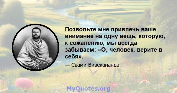 Позвольте мне привлечь ваше внимание на одну вещь, которую, к сожалению, мы всегда забываем: «О, человек, верите в себя».