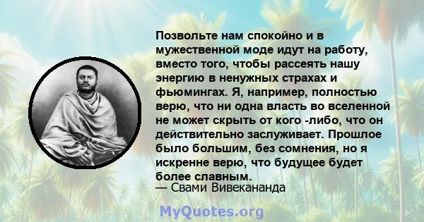 Позвольте нам спокойно и в мужественной моде идут на работу, вместо того, чтобы рассеять нашу энергию в ненужных страхах и фьюмингах. Я, например, полностью верю, что ни одна власть во вселенной не может скрыть от кого