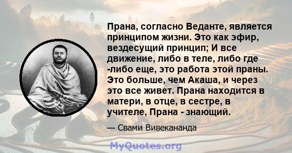 Прана, согласно Веданте, является принципом жизни. Это как эфир, вездесущий принцип; И все движение, либо в теле, либо где -либо еще, это работа этой праны. Это больше, чем Акаша, и через это все живет. Прана находится