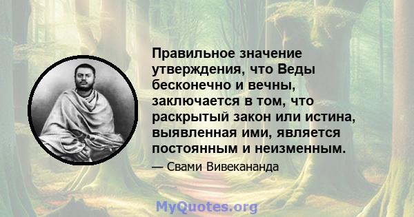 Правильное значение утверждения, что Веды бесконечно и вечны, заключается в том, что раскрытый закон или истина, выявленная ими, является постоянным и неизменным.