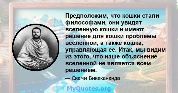 Предположим, что кошки стали философами, они увидят вселенную кошки и имеют решение для кошки проблемы вселенной, а также кошка, управляющая ее. Итак, мы видим из этого, что наше объяснение вселенной не является всем