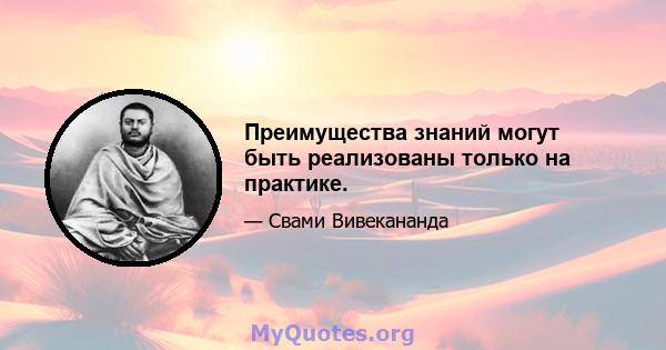 Преимущества знаний могут быть реализованы только на практике.