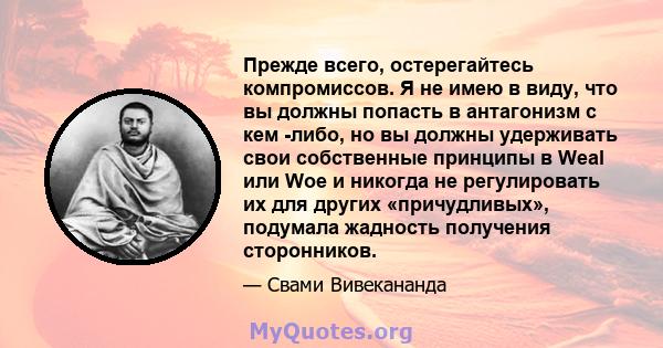 Прежде всего, остерегайтесь компромиссов. Я не имею в виду, что вы должны попасть в антагонизм с кем -либо, но вы должны удерживать свои собственные принципы в Weal или Woe и никогда не регулировать их для других