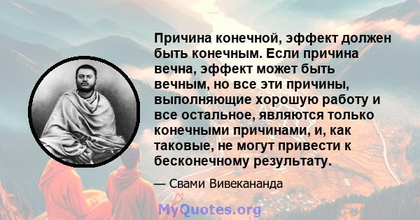 Причина конечной, эффект должен быть конечным. Если причина вечна, эффект может быть вечным, но все эти причины, выполняющие хорошую работу и все остальное, являются только конечными причинами, и, как таковые, не могут