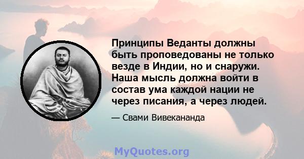 Принципы Веданты должны быть проповедованы не только везде в Индии, но и снаружи. Наша мысль должна войти в состав ума каждой нации не через писания, а через людей.