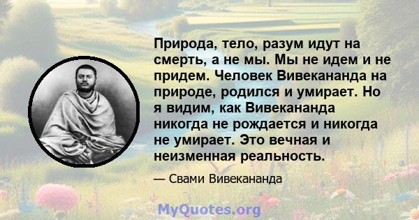 Природа, тело, разум идут на смерть, а не мы. Мы не идем и не придем. Человек Вивекананда на природе, родился и умирает. Но я видим, как Вивекананда никогда не рождается и никогда не умирает. Это вечная и неизменная