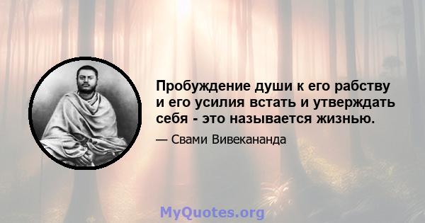 Пробуждение души к его рабству и его усилия встать и утверждать себя - это называется жизнью.