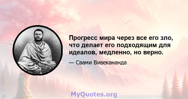 Прогресс мира через все его зло, что делает его подходящим для идеалов, медленно, но верно.