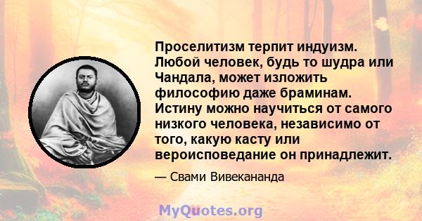 Проселитизм терпит индуизм. Любой человек, будь то шудра или Чандала, может изложить философию даже браминам. Истину можно научиться от самого низкого человека, независимо от того, какую касту или вероисповедание он