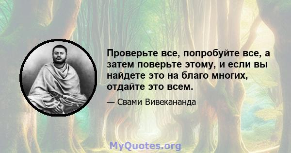 Проверьте все, попробуйте все, а затем поверьте этому, и если вы найдете это на благо многих, отдайте это всем.