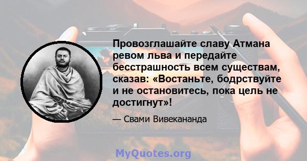 Провозглашайте славу Атмана ревом льва и передайте бесстрашность всем существам, сказав: «Востаньте, бодрствуйте и не остановитесь, пока цель не достигнут»!