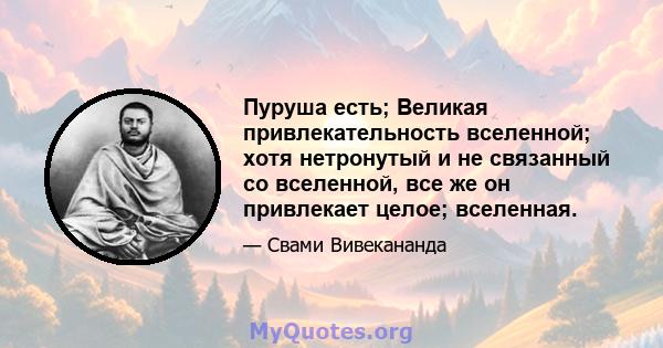 Пуруша есть; Великая привлекательность вселенной; хотя нетронутый и не связанный со вселенной, все же он привлекает целое; вселенная.