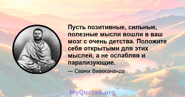 Пусть позитивные, сильные, полезные мысли вошли в ваш мозг с очень детства. Положите себя открытыми для этих мыслей, а не ослабляя и парализующие.